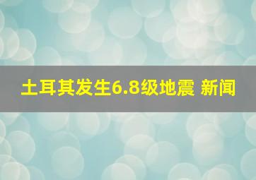 土耳其发生6.8级地震 新闻